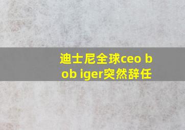 迪士尼全球ceo bob iger突然辞任